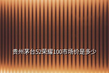 貴州茅臺(tái)52榮耀100市場(chǎng)價(jià)是多少