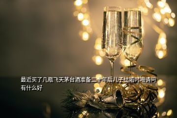 最近買了幾瓶飛天茅臺酒準(zhǔn)備二十年后兒子結(jié)婚時(shí)喝請問有什么好