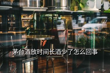 茅臺(tái)酒放時(shí)間長(zhǎng)酒少了怎么回事