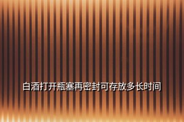 白酒打開瓶塞再密封可存放多長時(shí)間