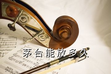 茅 臺(tái) 能 放 多 久