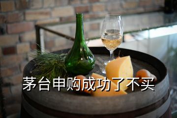 茅臺(tái)申購(gòu)成功了不買