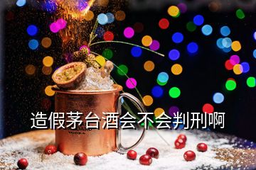 造假茅臺酒會(huì)不會(huì)判刑啊