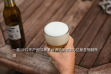 一瓶1992年產(chǎn)的漢帝茅臺(tái)酒拍到近100億是否物超所值