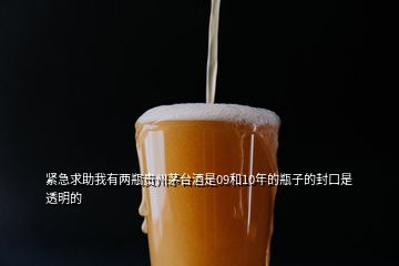 緊急求助我有兩瓶貴州茅臺酒是09和10年的瓶子的封口是透明的