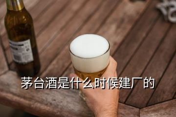 茅臺(tái)酒是什么時(shí)候建廠的