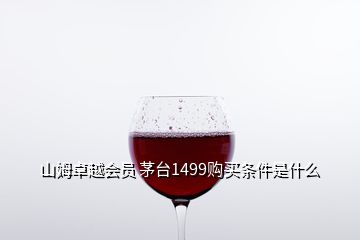 山姆卓越會(huì)員 茅臺(tái)1499購買條件是什么