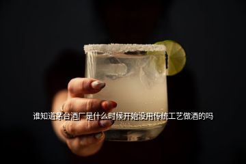 誰(shuí)知道茅臺(tái)酒廠是什么時(shí)候開始沒用傳統(tǒng)工藝做酒的嗎