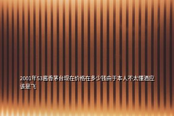 2001年53醬香茅臺現在價格在多少錢由于本人不太懂酒應該是飛