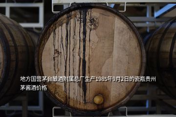 地方國營茅臺釀酒附屬總廠生產(chǎn)1985年9月2日的瓷瓶貴州茅醬酒價格