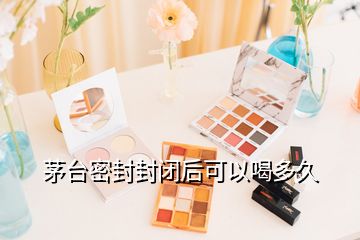 茅臺(tái)密封封閉后可以喝多久