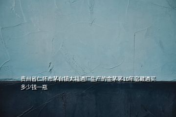 貴州省仁懷市茅臺(tái)鎮(zhèn)大福酒廠生產(chǎn)的金茅茅10年窯藏酒買多少錢一瓶