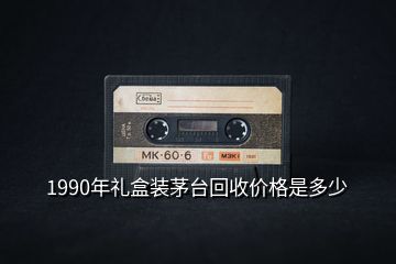 1990年禮盒裝茅臺回收價格是多少