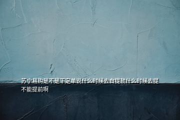 蘇寧易購(gòu)是不是下定單說(shuō)什么時(shí)候去自提就什么時(shí)候去提不能提前啊