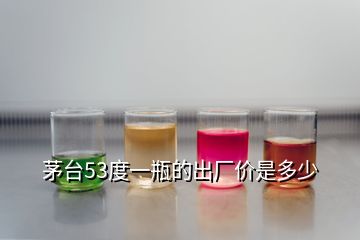 茅臺53度一瓶的出廠價是多少