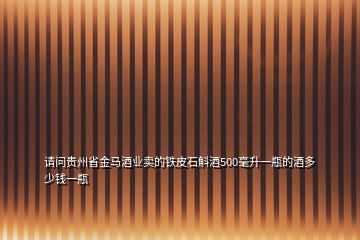 請問貴州省金馬酒業(yè)賣的鐵皮石斛酒500毫升一瓶的酒多少錢一瓶