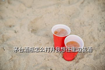 茅臺酒瓶怎么打開我想往里邊裝酒