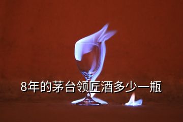 8年的茅臺(tái)領(lǐng)匠酒多少一瓶