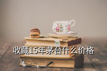 收藏15年茅臺(tái)什么價(jià)格