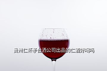 貴州仁懷矛臺灑公司出品的仁酒好喝嗎