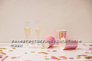 茅臺(tái)上市是不是虧了據(jù)說(shuō)茅臺(tái)分紅已達(dá)到幾百億當(dāng)時(shí)上市僅募集到