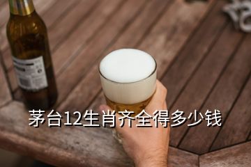 茅臺(tái)12生肖齊全得多少錢