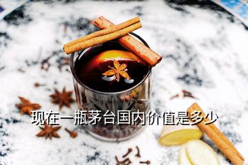 現(xiàn)在一瓶茅臺國內(nèi)價值是多少