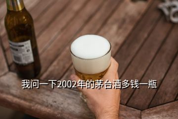 我問(wèn)一下2002年的茅臺(tái)酒多錢一瓶