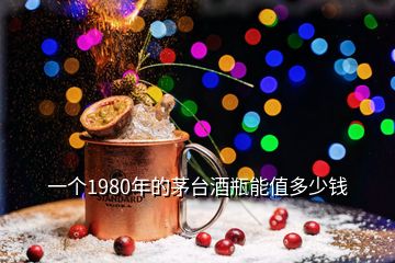 一個1980年的茅臺酒瓶能值多少錢