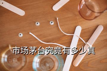 市場(chǎng)茅臺(tái)究竟有多少真