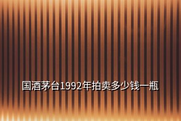 國(guó)酒茅臺(tái)1992年拍賣多少錢(qián)一瓶