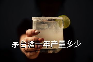 茅臺酒一年產(chǎn)量多少