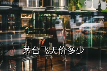 茅臺飛天價多少