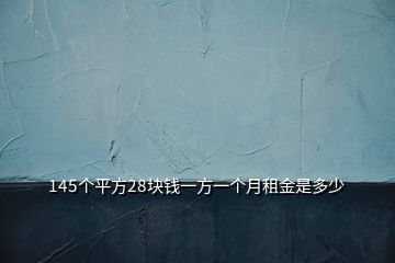 145個(gè)平方28塊錢一方一個(gè)月租金是多少