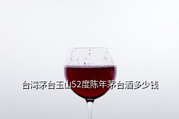 臺(tái)灣茅臺(tái)玉山52度陳年茅臺(tái)酒多少錢