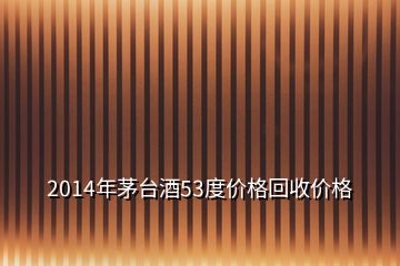 2014年茅臺(tái)酒53度價(jià)格回收價(jià)格