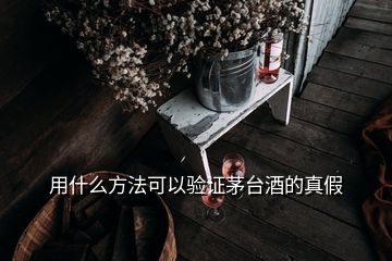 用什么方法可以驗(yàn)證茅臺酒的真假