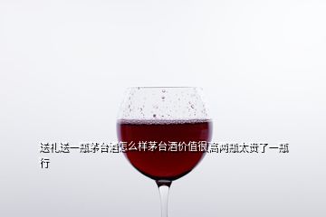 送禮送一瓶茅臺(tái)酒怎么樣茅臺(tái)酒價(jià)值很高兩瓶太貴了一瓶行