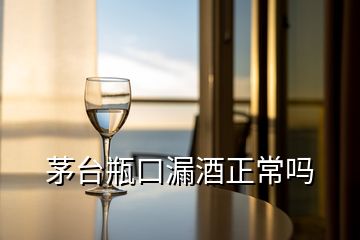 茅臺瓶口漏酒正常嗎