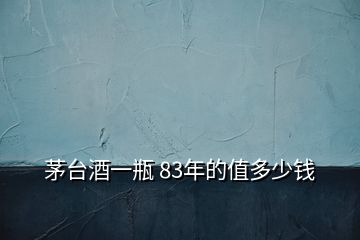 茅臺(tái)酒一瓶 83年的值多少錢