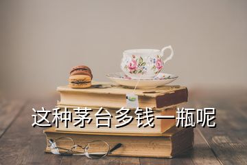 這種茅臺(tái)多錢一瓶呢