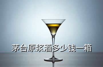 茅臺(tái)原漿酒多少錢一箱