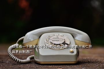 幫我看一下賴茅92年53o的價(jià)格 問(wèn)題補(bǔ)充貴州省仁懷縣茅臺(tái)制酒廠