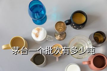 茅臺(tái)一個(gè)批次有多少噸