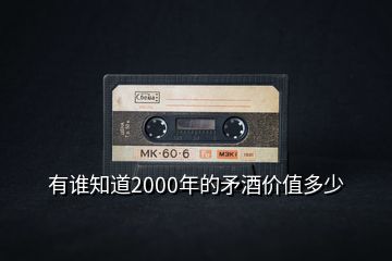 有誰知道2000年的矛酒價值多少