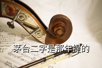 茅臺(tái)二字是那年提的