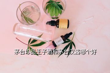 茅臺(tái)珍品王子酒和茅臺(tái)漢醬哪個(gè)好