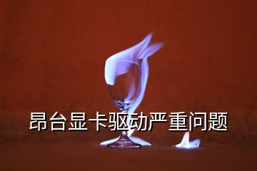 昂臺顯卡驅(qū)動嚴(yán)重問題