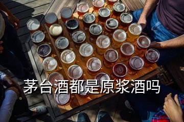 茅臺酒都是原漿酒嗎