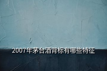 2007年茅臺酒背標有哪些特征